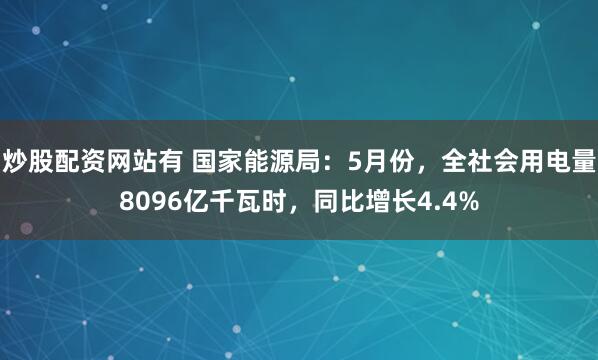 炒股配资网站有 国家能源局：5月份，全社会用电量8096亿千瓦时，同比增长4.4%