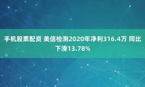 手机股票配资 美信检测2020年净利316.4万 同比下滑13.78%