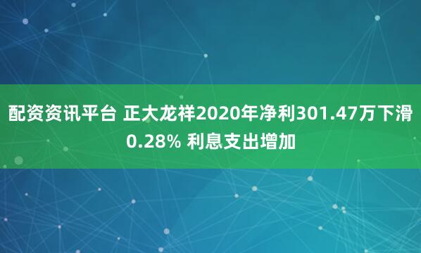 配资资讯平台 正大龙祥2020年净利301.47万下滑0.28% 利息支出增加