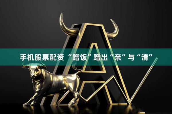 手机股票配资 “蹭饭”蹭出“亲”与“清”