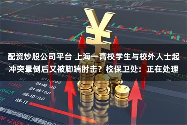 配资炒股公司平台 上海一高校学生与校外人士起冲突晕倒后又被脚踹肘击？校保卫处：正在处理
