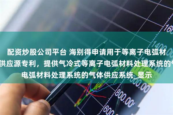 配资炒股公司平台 海别得申请用于等离子电弧材料处理系统的气体供应源专利，提供气冷式等离子电弧材料处理系统的气体供应系统_显示