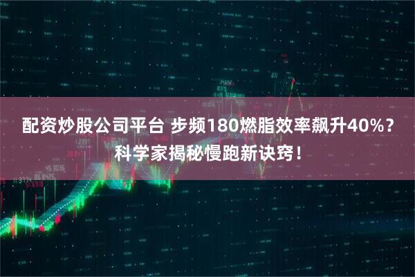 配资炒股公司平台 步频180燃脂效率飙升40%？科学家揭秘慢跑新诀窍！