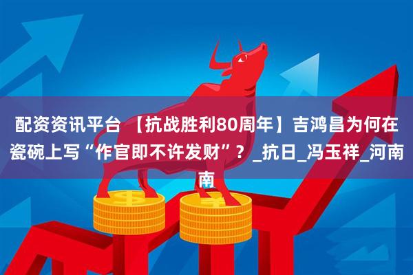 配资资讯平台 【抗战胜利80周年】吉鸿昌为何在瓷碗上写“作官即不许发财”？_抗日_冯玉祥_河南