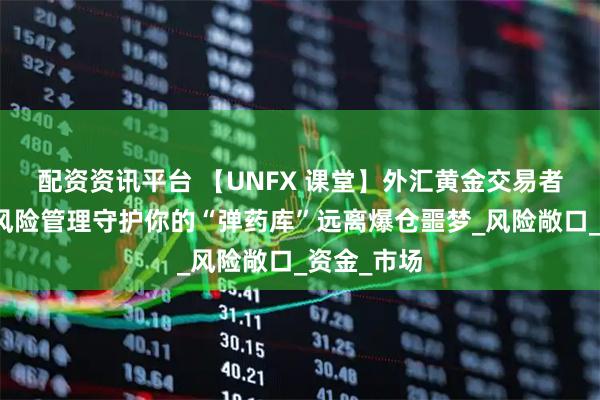 配资资讯平台 【UNFX 课堂】外汇黄金交易者的护身符风险管理守护你的“弹药库”远离爆仓噩梦_风险敞口_资金_市场