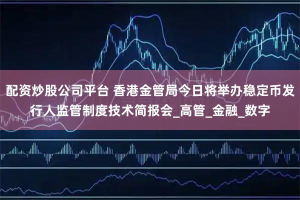 配资炒股公司平台 香港金管局今日将举办稳定币发行人监管制度技术简报会_高管_金融_数字