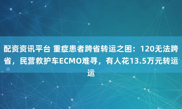配资资讯平台 重症患者跨省转运之困：120无法跨省，民营救护车ECMO难寻，有人花13.5万元转运