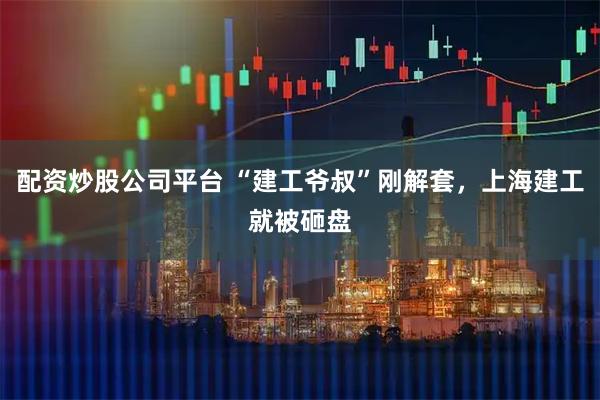 配资炒股公司平台 “建工爷叔”刚解套，上海建工就被砸盘