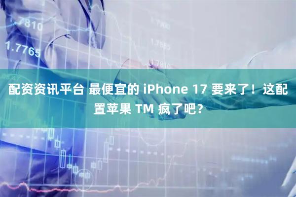 配资资讯平台 最便宜的 iPhone 17 要来了！这配置苹果 TM 疯了吧？