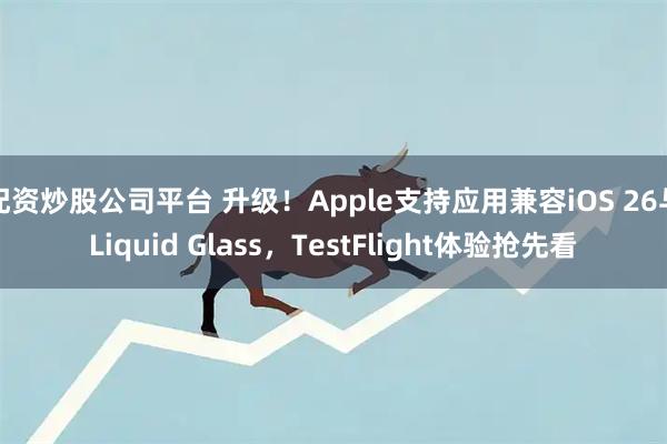配资炒股公司平台 升级！Apple支持应用兼容iOS 26与Liquid Glass，TestFlight体验抢先看