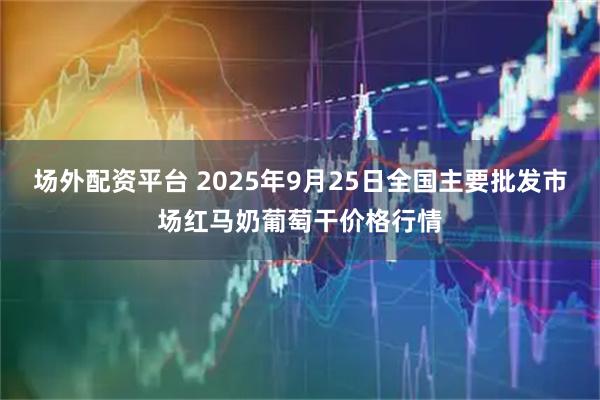 场外配资平台 2025年9月25日全国主要批发市场红马奶葡萄干价格行情