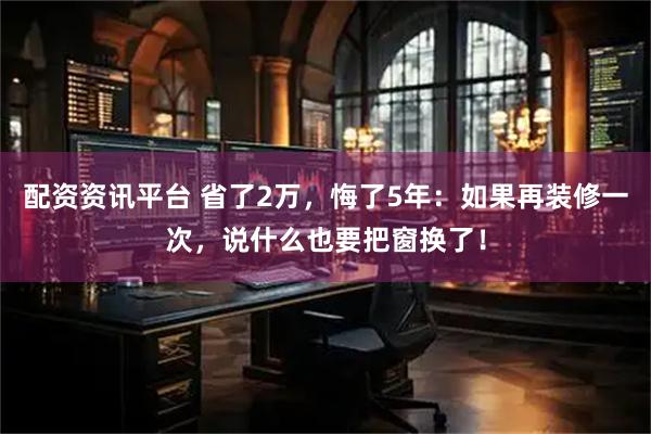 配资资讯平台 省了2万，悔了5年：如果再装修一次，说什么也要把窗换了！