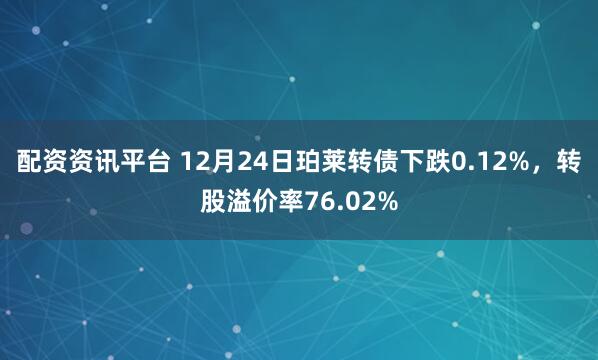 配资资讯平台 12月24日珀莱转债下跌0.12%，转股溢价率76.02%