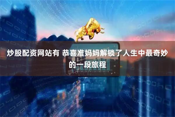 炒股配资网站有 恭喜准妈妈解锁了人生中最奇妙的一段旅程
