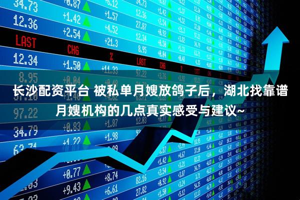 长沙配资平台 被私单月嫂放鸽子后，湖北找靠谱月嫂机构的几点真实感受与建议~