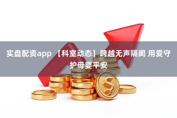 实盘配资app 【科室动态】跨越无声隔阂 用爱守护母婴平安