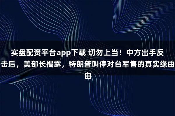 实盘配资平台app下载 切勿上当！中方出手反击后，美部长揭露，特朗普叫停对台军售的真实缘由