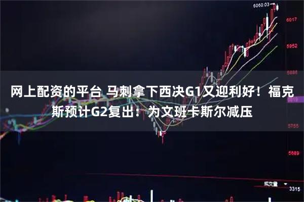 网上配资的平台 马刺拿下西决G1又迎利好！福克斯预计G2复出：为文班卡斯尔减压
