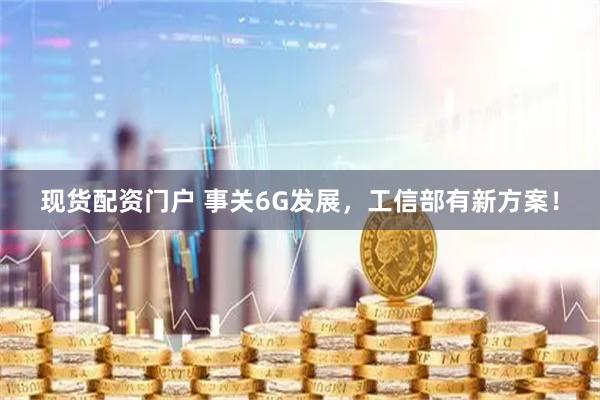 现货配资门户 事关6G发展，工信部有新方案！