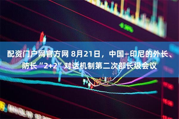 配资门户网官方网 8月21日，中国—印尼的外长、防长“2+2”对话机制第二次部长级会议