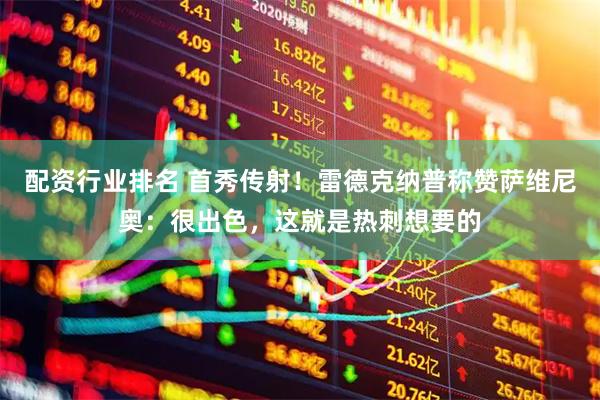 配资行业排名 首秀传射！雷德克纳普称赞萨维尼奥：很出色，这就是热刺想要的