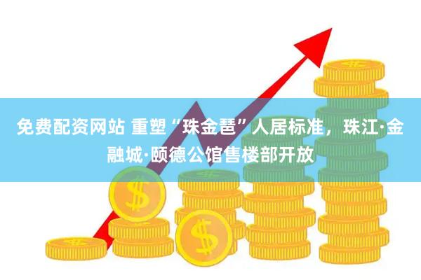 免费配资网站 重塑“珠金琶”人居标准，珠江·金融城·颐德公馆售楼部开放