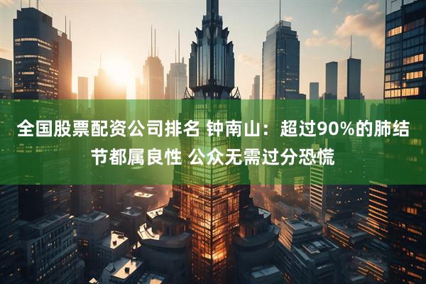 全国股票配资公司排名 钟南山：超过90%的肺结节都属良性 公众无需过分恐慌