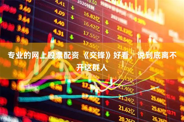 专业的网上股票配资 《交锋》好看，说到底离不开这群人
