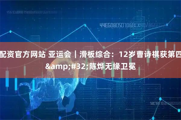 配资官方网站 亚运会｜滑板综合：12岁曹诗祺获第四 陈烨无缘卫冕