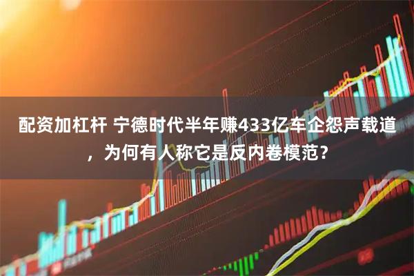 配资加杠杆 宁德时代半年赚433亿车企怨声载道，为何有人称它是反内卷模范？
