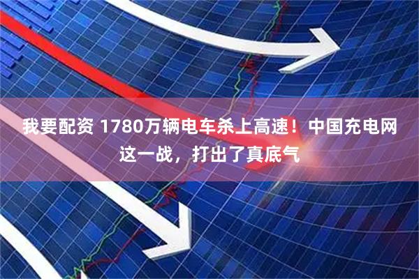 我要配资 1780万辆电车杀上高速！中国充电网这一战，打出了真底气
