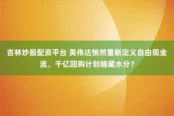 吉林炒股配资平台 英伟达悄然重新定义自由现金流，千亿回购计划暗藏水分？