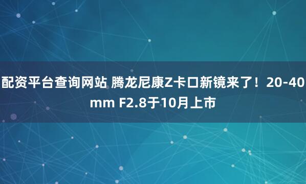 配资平台查询网站 腾龙尼康Z卡口新镜来了！20-40mm F2.8于10月上市