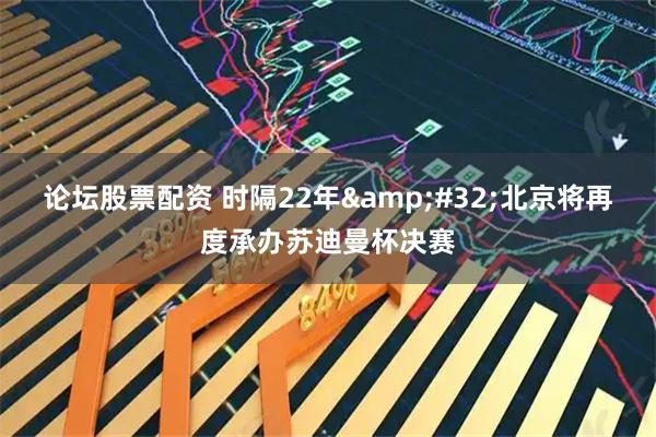 论坛股票配资 时隔22年 北京将再度承办苏迪曼杯决赛